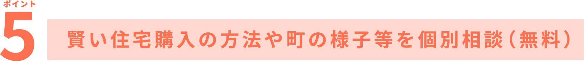 ポイント5 賢い住宅購入の方法や町の様子等を個別相談(無料)